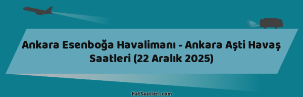 Ankara Esenboğa Havalimanı - Ankara Aşti Havaş Saatleri (22 Aralık 2025)